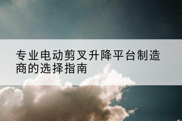 雷州电动剪叉升降平台厂家-专业电动剪叉升降平台制造商的选择指南