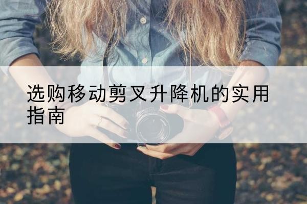 雷州移动剪叉升降机怎么选-选购移动剪叉升降机的实用指南