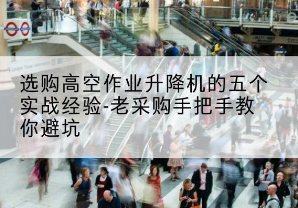 雷州高空作业升降机厂家-选购高空作业升降机的五个实战经验-老采购手把手教你避坑