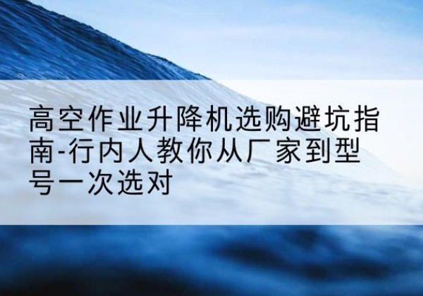 雷州升降平台厂家-高空作业升降机选购避坑指南-行内人教你从厂家到型号一次选对