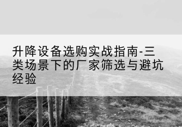 雷州移动式升降机厂家推荐-升降设备选购实战指南-三类场景下的厂家筛选与避坑经验