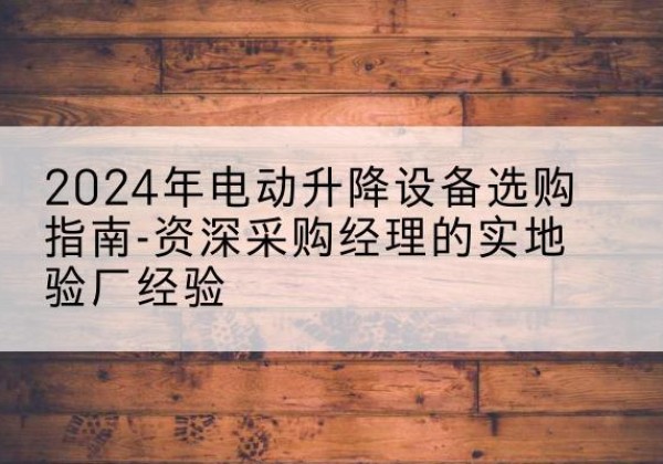 雷州电动剪叉升降平台厂家-2024年电动升降设备选购指南-资深采购经理的实地验厂经验