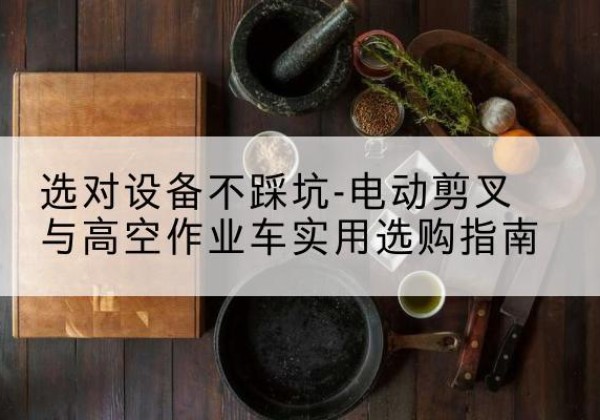 雷州电动剪叉升降平台怎么选-选对设备不踩坑-电动剪叉与高空作业车实用选购指南