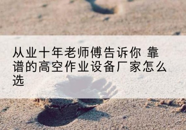 雷州高空作业升降机厂家推荐-从业十年老师傅告诉你 靠谱的高空作业设备厂家怎么选