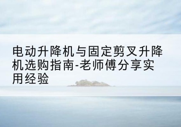 雷州电动升降机怎么选-电动升降机与固定剪叉升降机选购指南-老师傅分享实用经验