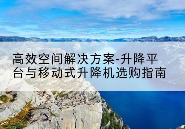 雷州升降平台厂家-*空间解决方案-升降平台与移动式升降机选购指南