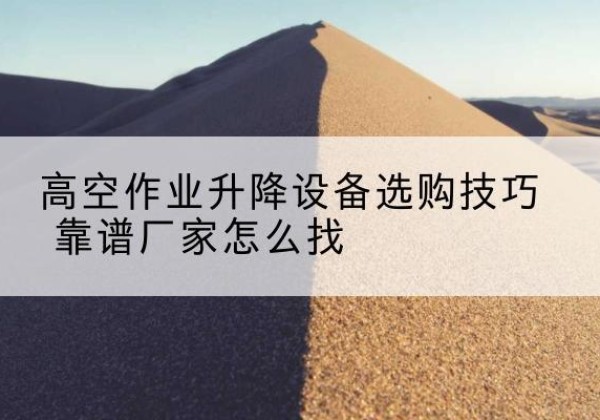 雷州电动升降平台厂家推荐-高空作业升降设备选购技巧 靠谱厂家怎么找
