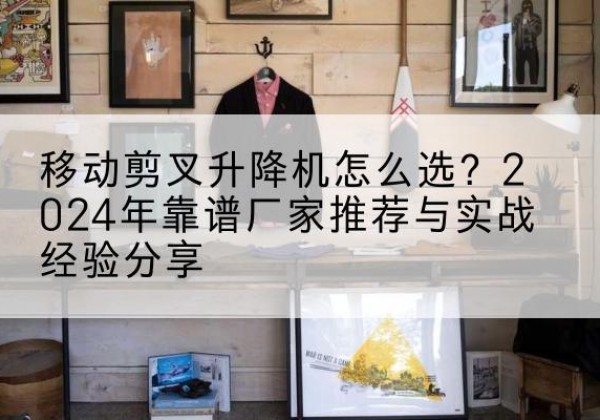 雷州升降平台厂家推荐-移动剪叉升降机怎么选？2024年靠谱厂家推荐与实战经验分享