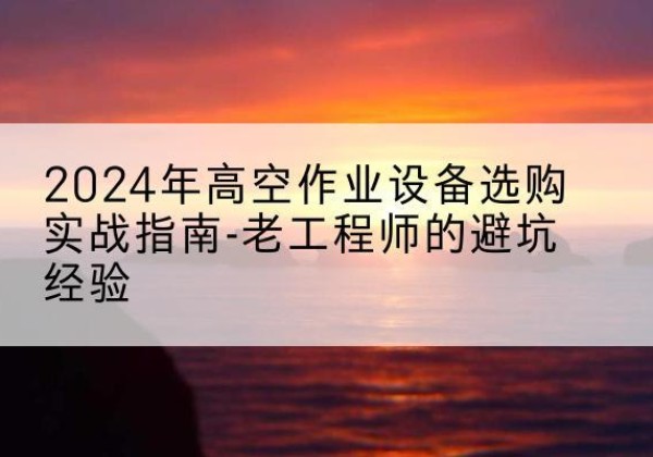 雷州高空作业升降机厂家推荐-2024年高空作业设备选购实战指南-老工程师的避坑经验