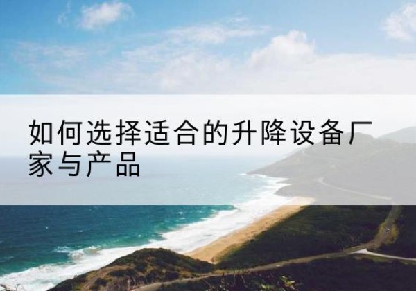 雷州电动升降平台厂家-如何选择适合的升降设备厂家与产品