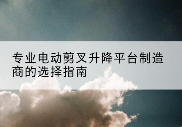 雷州电动剪叉升降平台厂家-专业电动剪叉升降平台制造商的选择指南