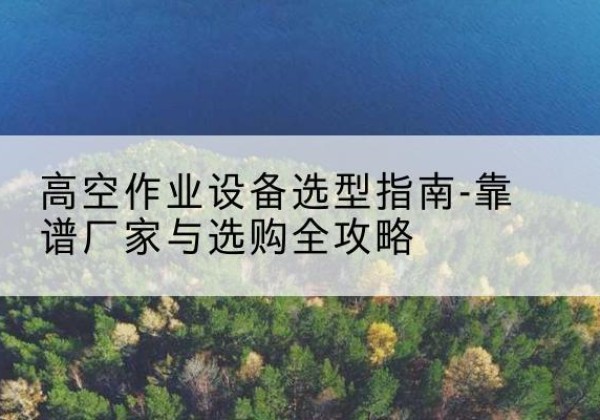 雷州升降车厂家-高空作业设备选型指南-靠谱厂家与选购全攻略