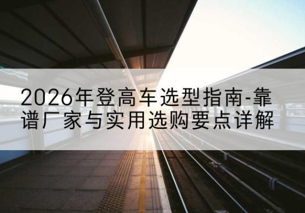 雷州登高车厂家推荐-2026年登高车选型指南-靠谱厂家与实用选购要点详解