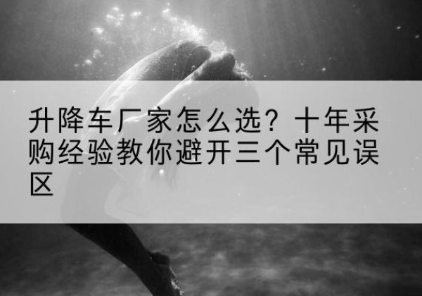 雷州升降车厂家-怎么选？十年采购经验教你避开三个常见误区