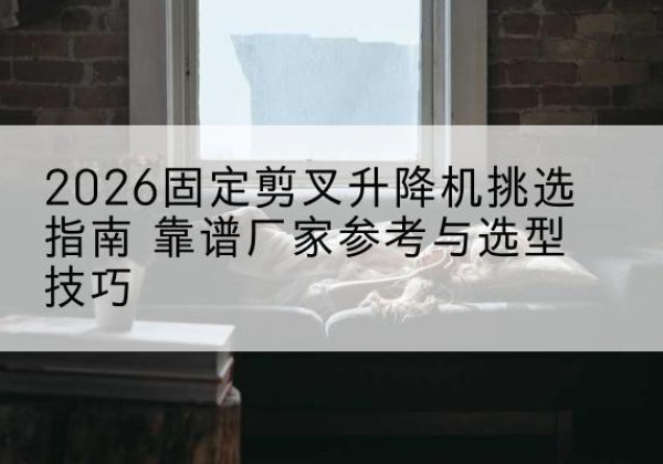 雷州固定剪叉升降机厂家推荐-2026固定剪叉升降机挑选指南 靠谱厂家参考与选型技巧