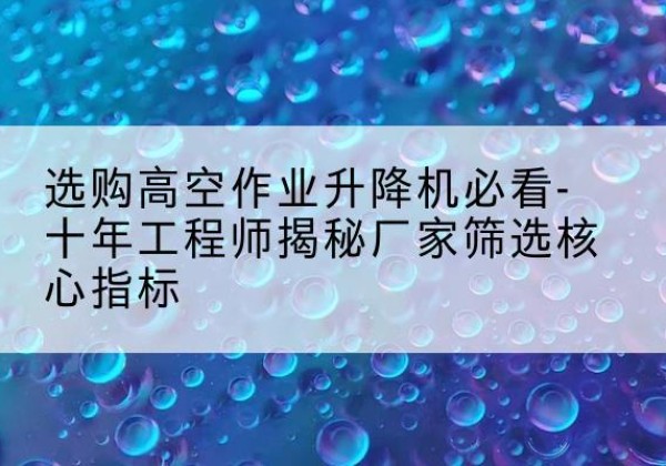 雷州高空作业升降机厂家推荐-选购高空作业升降机必看-十年工程师揭秘厂家筛选核心指标