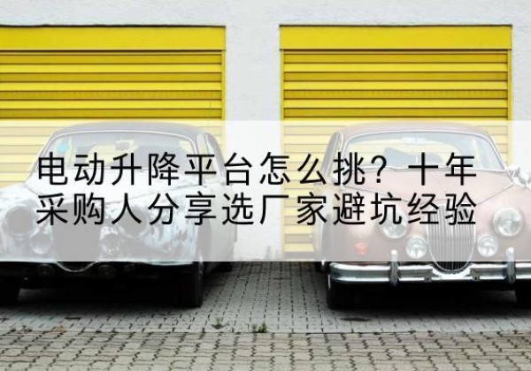 雷州电动升降平台厂家-电动升降平台怎么挑？十年采购人分享选厂家避坑经验