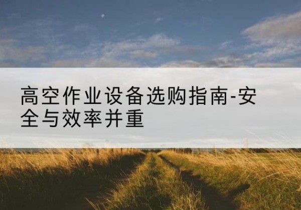 雷州登高车怎么选-高空作业设备选购指南-安全与效率并重